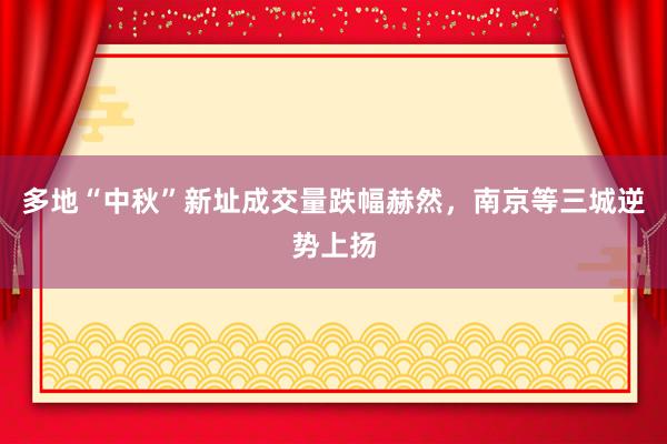 多地“中秋”新址成交量跌幅赫然，南京等三城逆势上扬