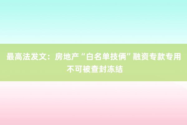 最高法发文：房地产“白名单技俩”融资专款专用 不可被查封冻结