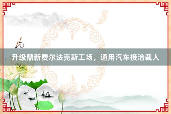 升级鼎新费尔法克斯工场，通用汽车接洽裁人