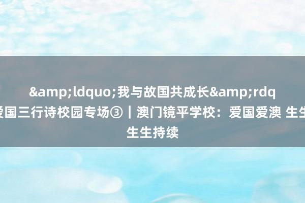 &ldquo;我与故国共成长&rdquo;爱国三行诗校园专场③｜澳门镜平学校：爱国爱澳 生生持续