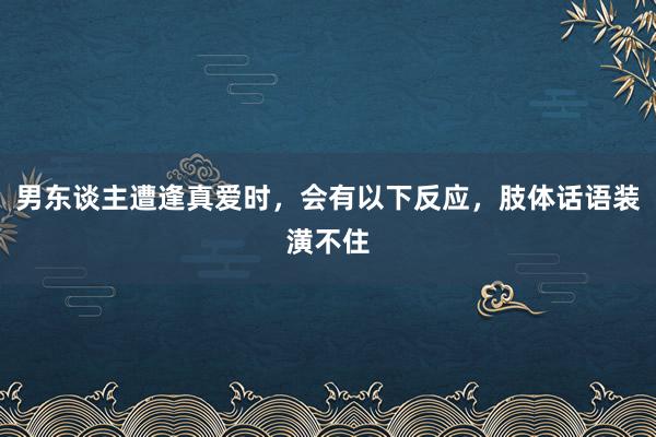 男东谈主遭逢真爱时，会有以下反应，肢体话语装潢不住