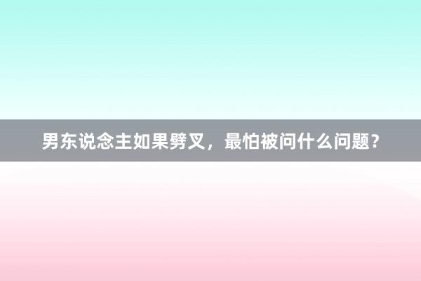 男东说念主如果劈叉，最怕被问什么问题？