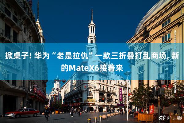 掀桌子! 华为“老是拉仇”一款三折叠打乱商场, 新的MateX6接着来