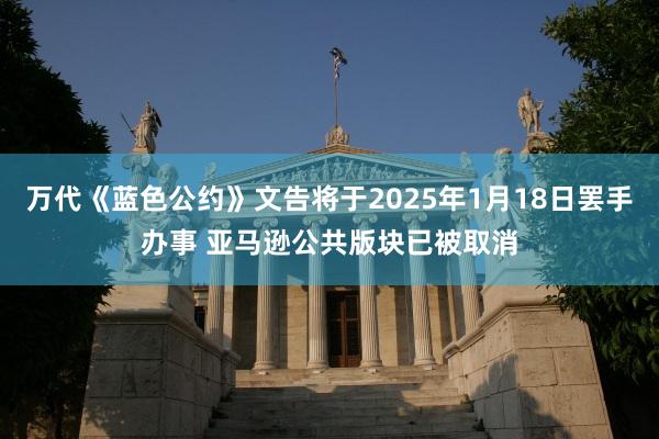 万代《蓝色公约》文告将于2025年1月18日罢手办事 亚马逊公共版块已被取消