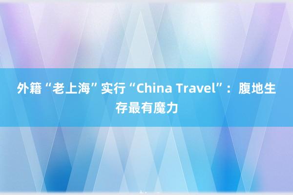 外籍“老上海”实行“China Travel”：腹地生存最有魔力