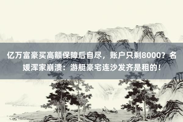 亿万富豪买高额保障后自尽，账户只剩8000？名媛浑家崩溃：游艇豪宅连沙发齐是租的！