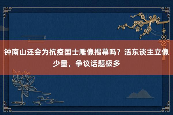 钟南山还会为抗疫国士雕像揭幕吗？活东谈主立像少量，争议话题极多