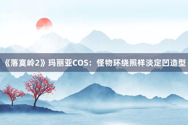 《落寞岭2》玛丽亚COS：怪物环绕照样淡定凹造型