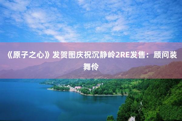 《原子之心》发贺图庆祝沉静岭2RE发售：顾问装舞伶