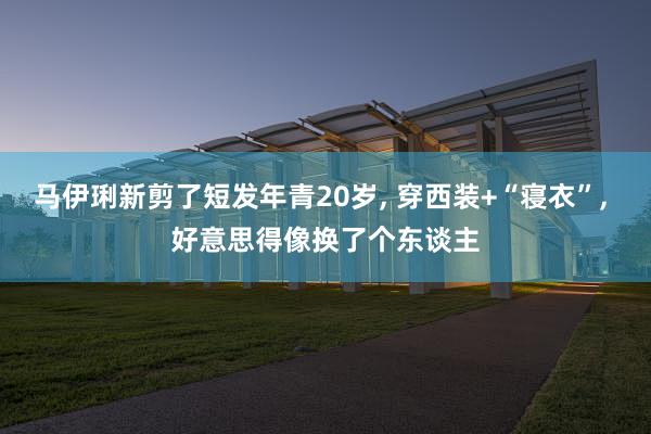 马伊琍新剪了短发年青20岁, 穿西装+“寝衣”, 好意思得像换了个东谈主