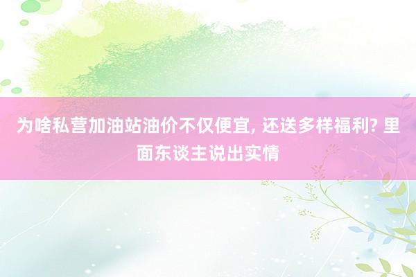 为啥私营加油站油价不仅便宜, 还送多样福利? 里面东谈主说出实情