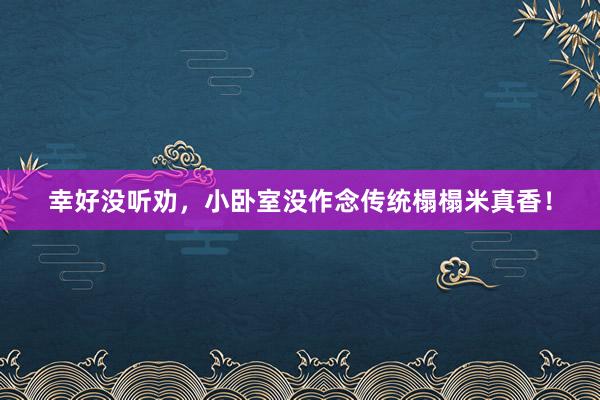 幸好没听劝，小卧室没作念传统榻榻米真香！