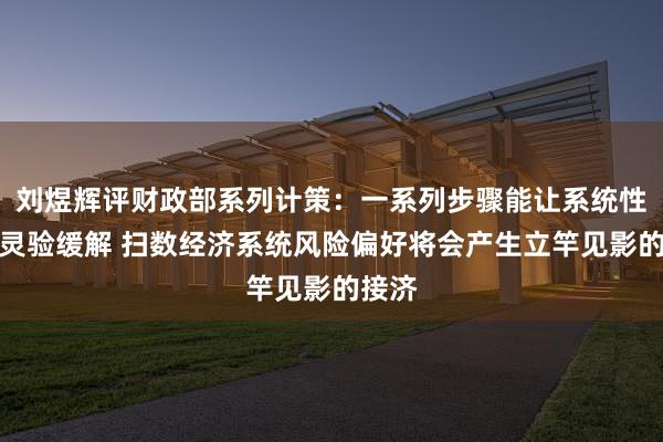 刘煜辉评财政部系列计策：一系列步骤能让系统性风险灵验缓解 扫数经济系统风险偏好将会产生立竿见影的接济