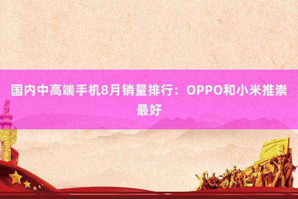 国内中高端手机8月销量排行：OPPO和小米推崇最好