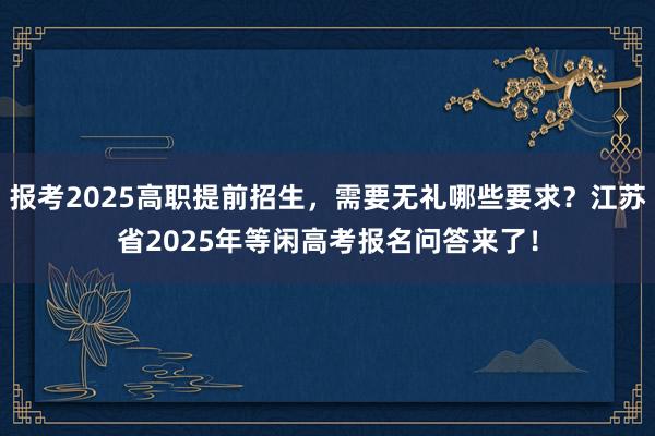 报考2025高职提前招生，需要无礼哪些要求？江苏省2025年等闲高考报名问答来了！