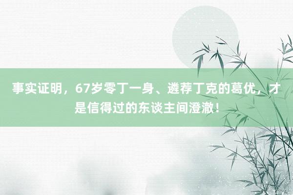 事实证明，67岁零丁一身、遴荐丁克的葛优，才是信得过的东谈主间澄澈！