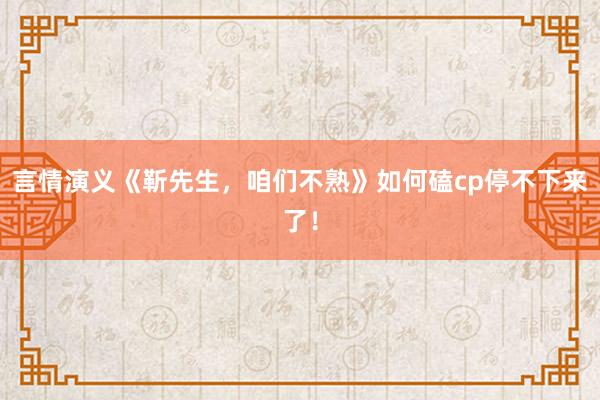 言情演义《靳先生，咱们不熟》如何磕cp停不下来了！