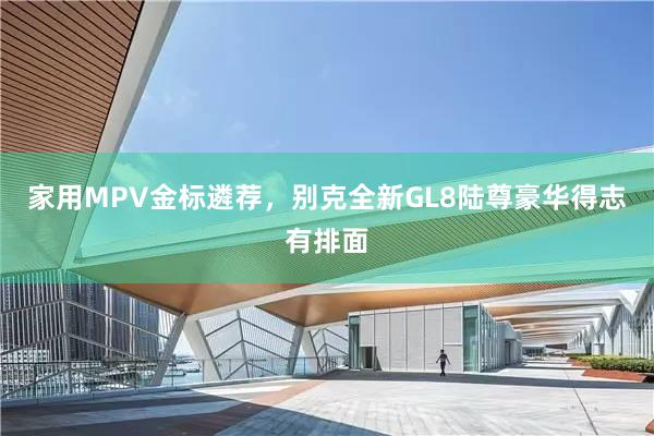 家用MPV金标遴荐，别克全新GL8陆尊豪华得志有排面