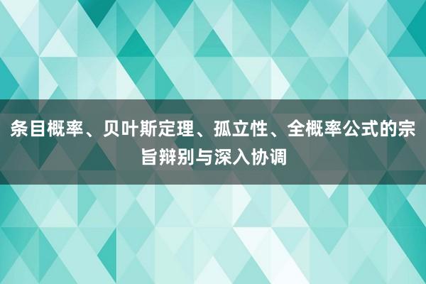 条目概率、贝叶斯定理、孤立性、全概率公式的宗旨辩别与深入协调