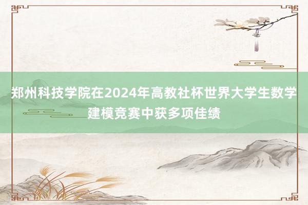 郑州科技学院在2024年高教社杯世界大学生数学建模竞赛中获多项佳绩