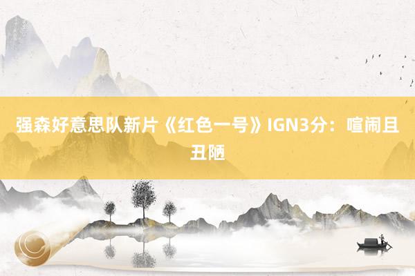 强森好意思队新片《红色一号》IGN3分：喧闹且丑陋