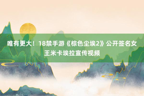 唯有更大！18禁手游《棕色尘埃2》公开签名女王米卡埃拉宣传视频