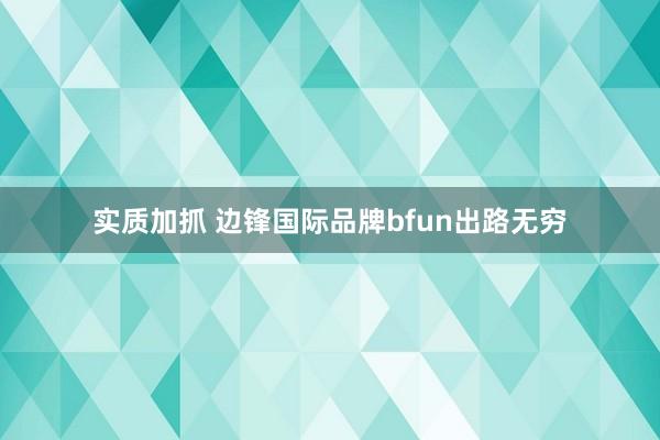 实质加抓 边锋国际品牌bfun出路无穷