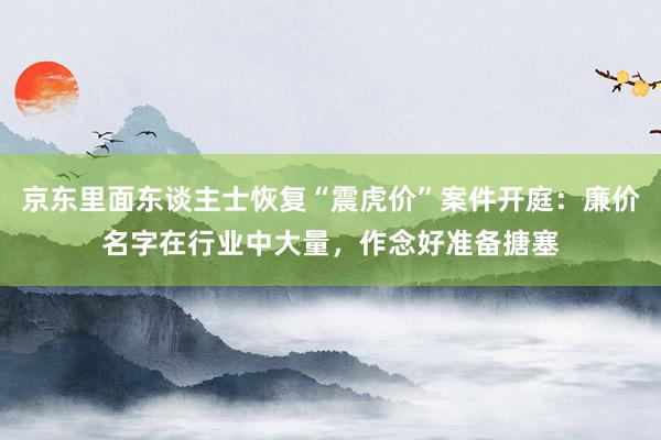 京东里面东谈主士恢复“震虎价”案件开庭：廉价名字在行业中大量，作念好准备搪塞